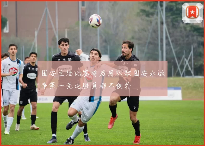 国安主场比赛将启用队歌国安永远争第一无论胜负都不例外