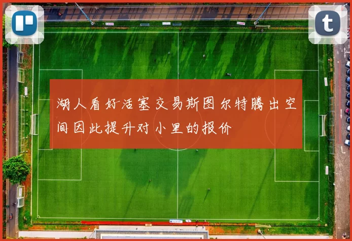 湖人看好活塞交易斯图尔特腾出空间因此提升对小里的报价