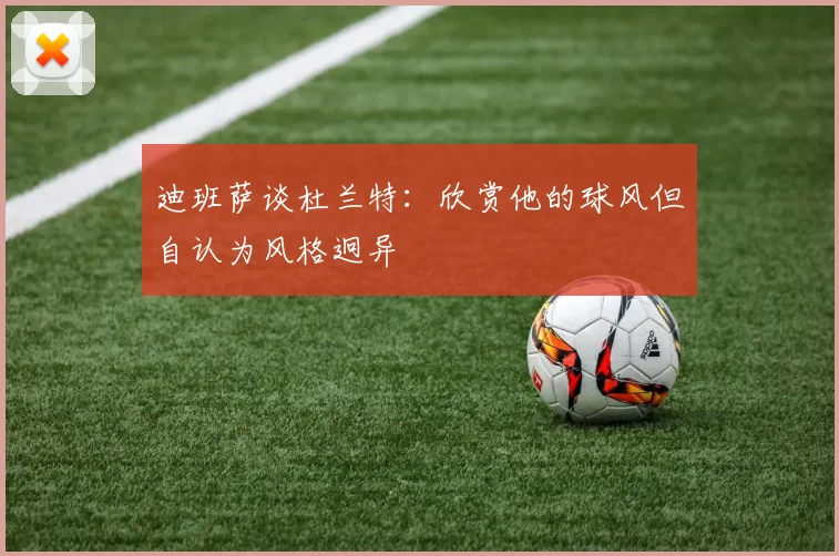 迪班萨谈杜兰特：欣赏他的球风但自认为风格迥异