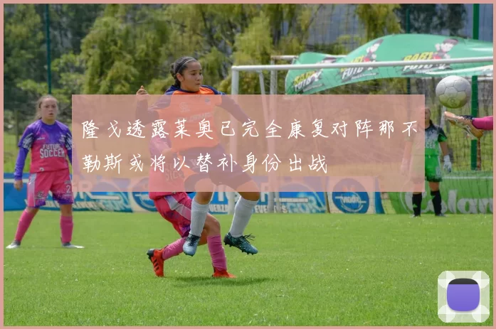 隆戈透露莱奥已完全康复对阵那不勒斯或将以替补身份出战