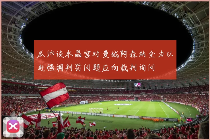 瓜帅谈水晶宫对曼城阿森纳全力以赴强调判罚问题应向裁判询问