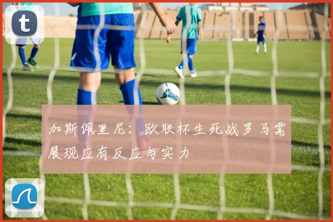 加斯佩里尼：欧联杯生死战罗马需展现应有反应与实力