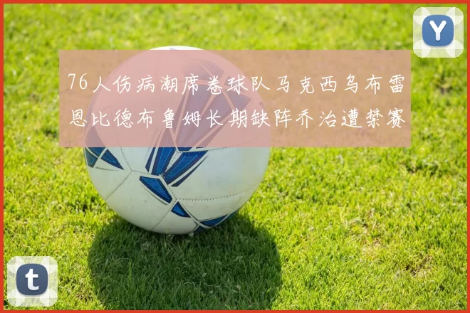76人伤病潮席卷球队马克西乌布雷恩比德布鲁姆长期缺阵乔治遭禁赛困扰