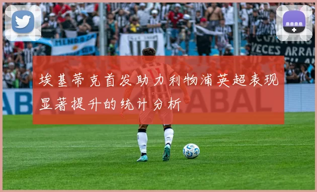 埃基蒂克首发助力利物浦英超表现显著提升的统计分析