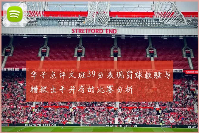 华子点评文班39分表现罚球救赎与糟糕出手并存的比赛分析