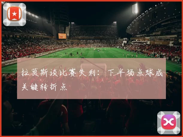 拉莫斯谈比赛失利：下半场点球成关键转折点