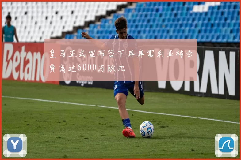 皇马正式宣布签下库库雷利亚转会费高达6000万欧元