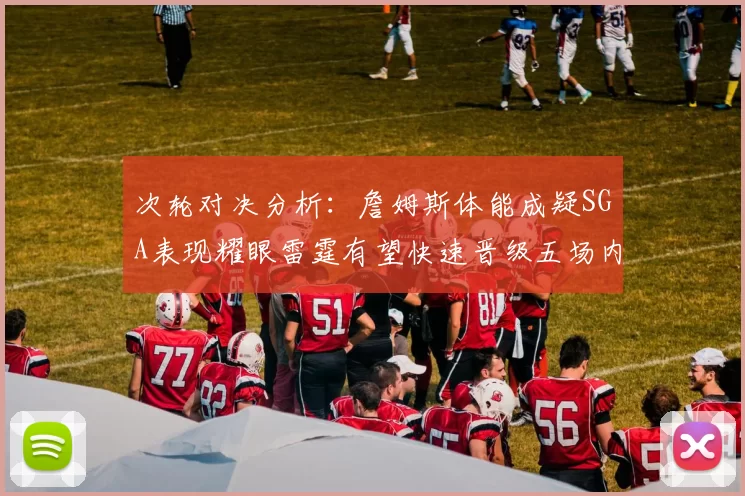 次轮对决分析：詹姆斯体能成疑SGA表现耀眼雷霆有望快速晋级五场内