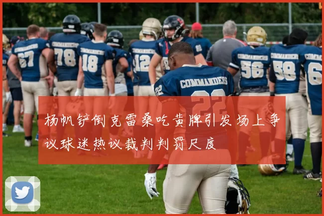 杨帆铲倒克雷桑吃黄牌引发场上争议球迷热议裁判判罚尺度