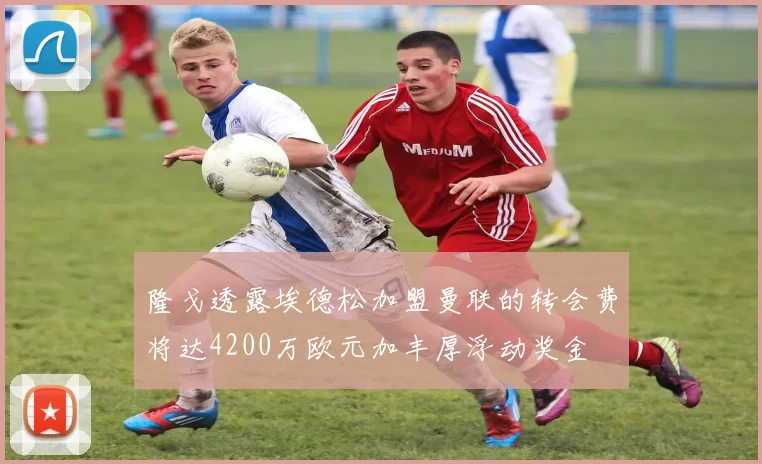 隆戈透露埃德松加盟曼联的转会费将达4200万欧元加丰厚浮动奖金