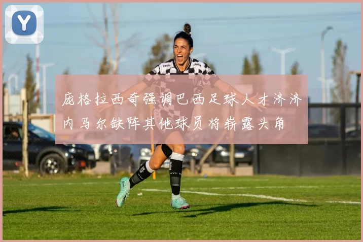 庞格拉西奇强调巴西足球人才济济内马尔缺阵其他球员将崭露头角