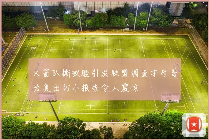火箭队撕破脸引发联盟调查字母哥为复出打小报告令人震惊