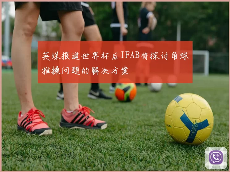 英媒报道世界杯后IFAB将探讨角球推搡问题的解决方案