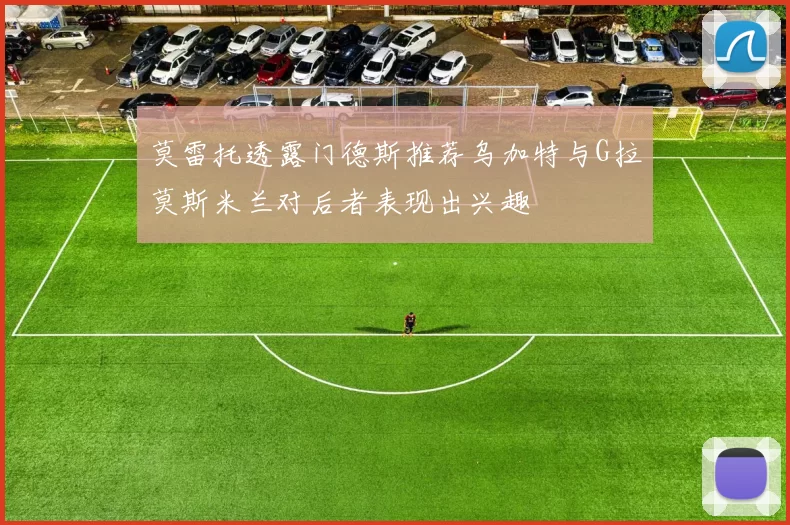 莫雷托透露门德斯推荐乌加特与G拉莫斯米兰对后者表现出兴趣