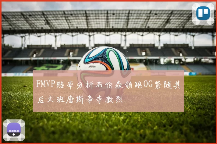 FMVP赔率分析布伦森领跑OG紧随其后文班唐斯争夺激烈