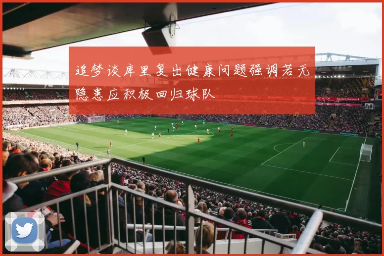 追梦谈库里复出健康问题强调若无隐患应积极回归球队