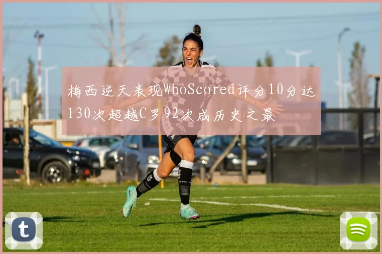 梅西逆天表现WhoScored评分10分达130次超越C罗92次成历史之最