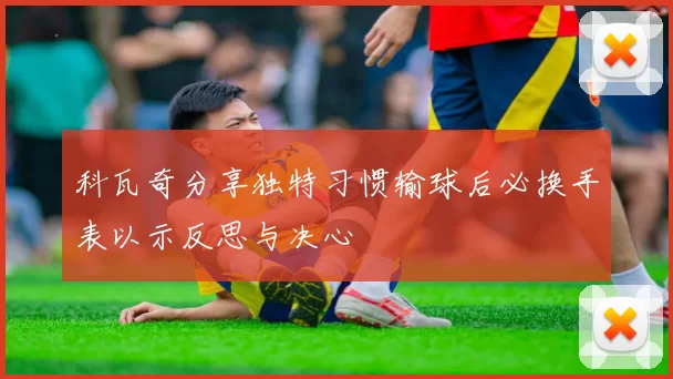 科瓦奇分享独特习惯输球后必换手表以示反思与决心