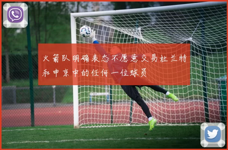 火箭队明确表态不愿意交易杜兰特和申京中的任何一位球员
