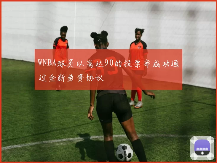 WNBA球员以高达90的投票率成功通过全新劳资协议