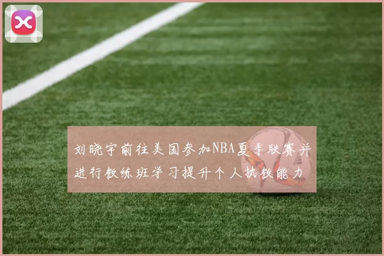 刘晓宇前往美国参加NBA夏季联赛并进行教练班学习提升个人执教能力