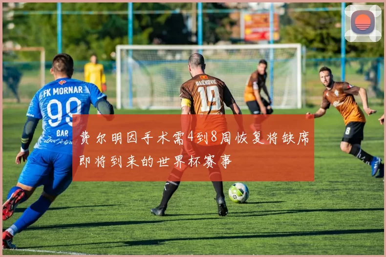 费尔明因手术需4到8周恢复将缺席即将到来的世界杯赛事