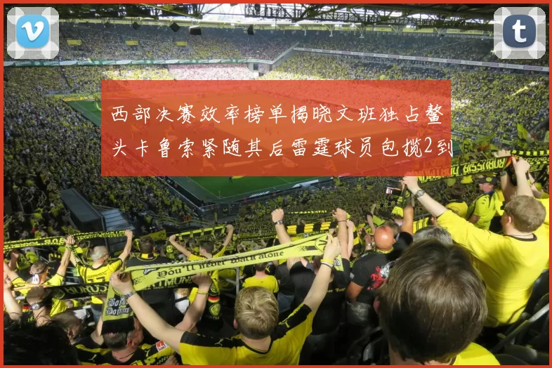 西部决赛效率榜单揭晓文班独占鳌头卡鲁索紧随其后雷霆球员包揽2到5名