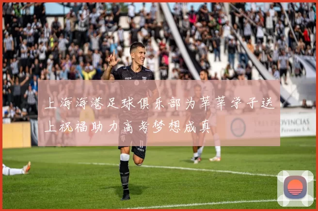 上海海港足球俱乐部为莘莘学子送上祝福助力高考梦想成真