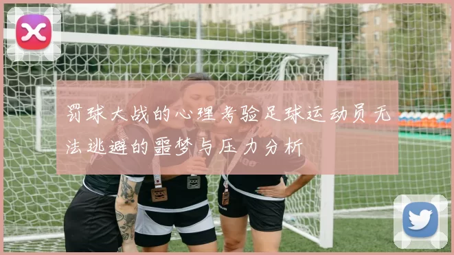 罚球大战的心理考验足球运动员无法逃避的噩梦与压力分析