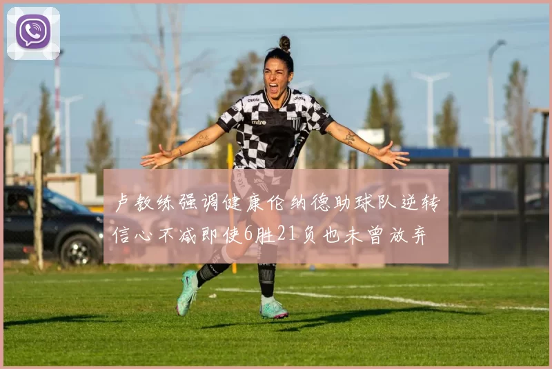 卢教练强调健康伦纳德助球队逆转信心不减即使6胜21负也未曾放弃
