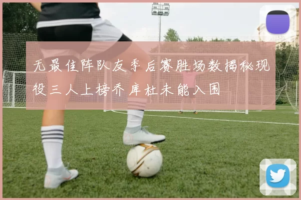 无最佳阵队友季后赛胜场数揭秘现役三人上榜乔库杜未能入围