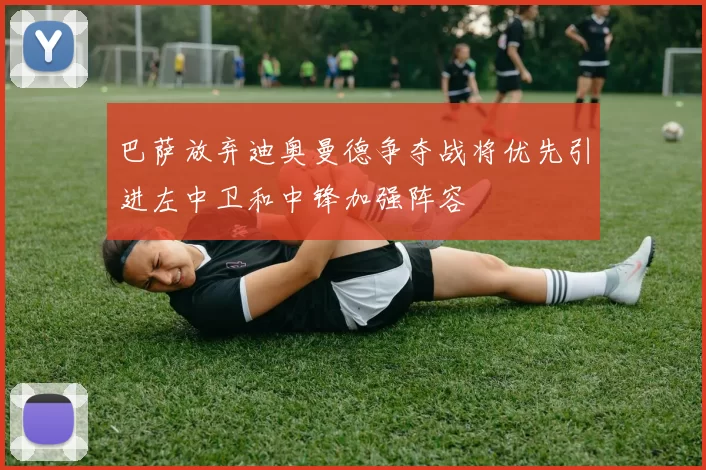 巴萨放弃迪奥曼德争夺战将优先引进左中卫和中锋加强阵容