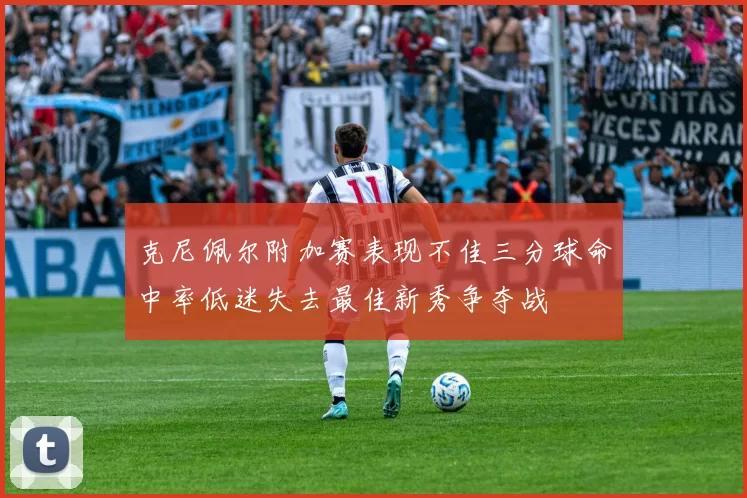 克尼佩尔附加赛表现不佳三分球命中率低迷失去最佳新秀争夺战