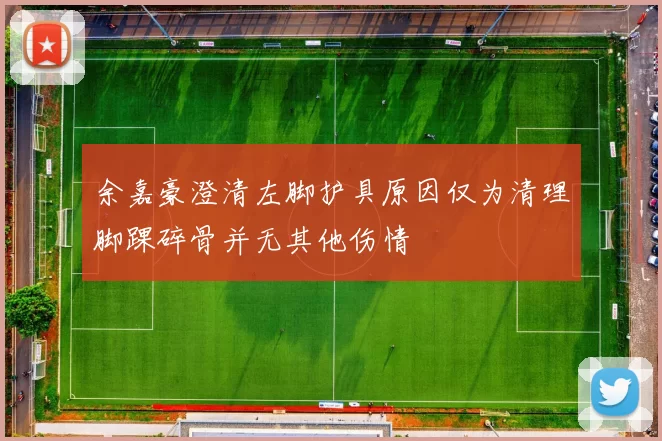 余嘉豪澄清左脚护具原因仅为清理脚踝碎骨并无其他伤情