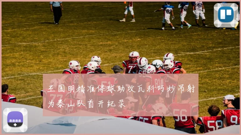 王国明精准停球助攻瓦科巧妙吊射为泰山队首开纪录